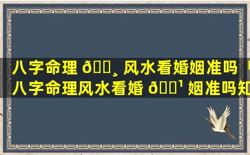 八字命理 🌸 风水看婚姻准吗「八字命理风水看婚 🌹 姻准吗知乎」